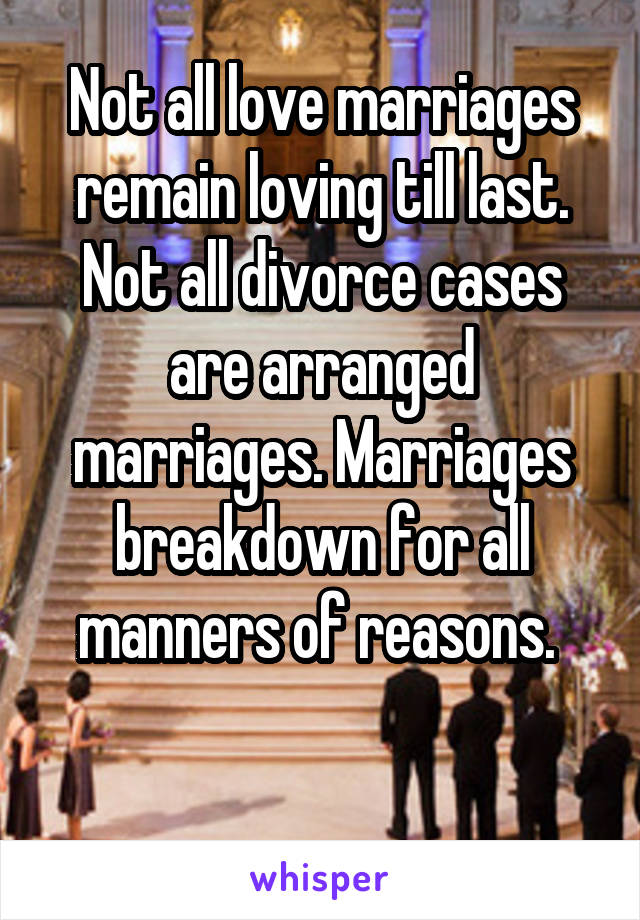 Not all love marriages remain loving till last. Not all divorce cases are arranged marriages. Marriages breakdown for all manners of reasons. 

