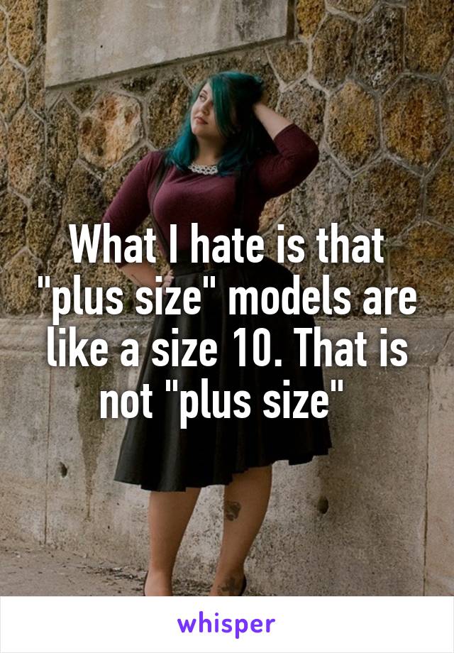 What I hate is that "plus size" models are like a size 10. That is not "plus size" 