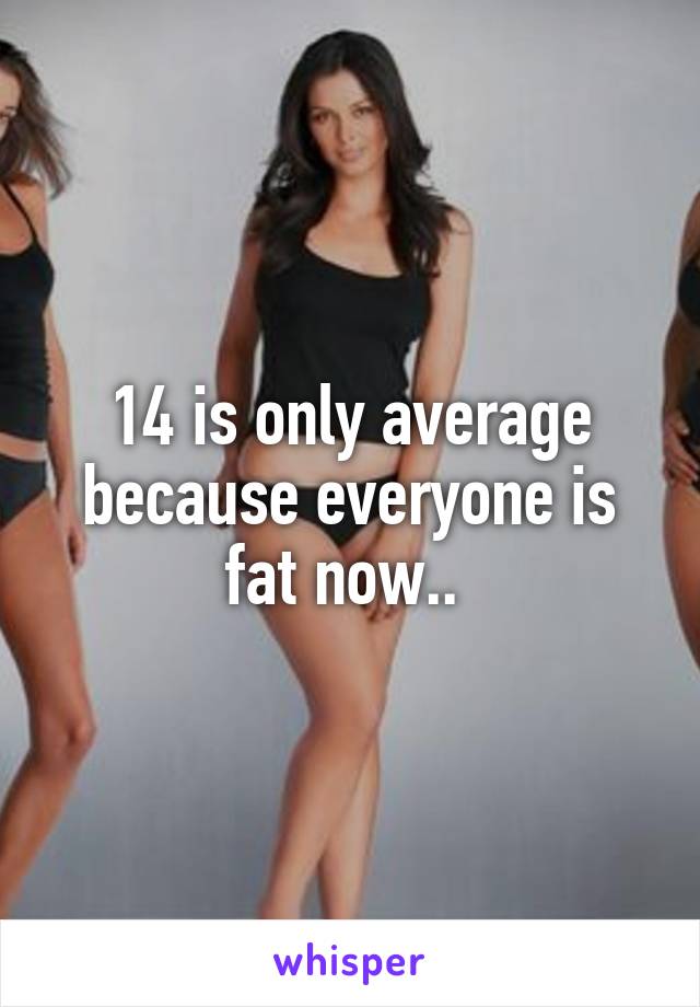 14 is only average because everyone is fat now.. 