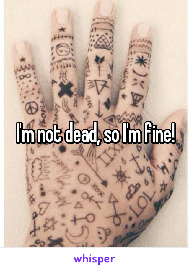 I'm not dead, so I'm fine!