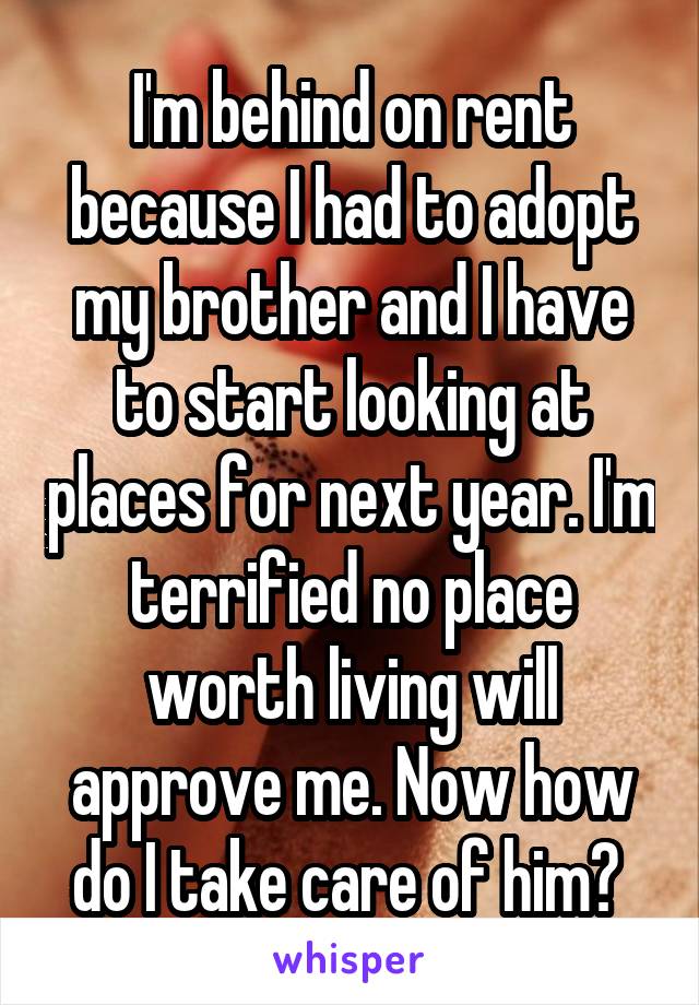 I'm behind on rent because I had to adopt my brother and I have to start looking at places for next year. I'm terrified no place worth living will approve me. Now how do I take care of him? 