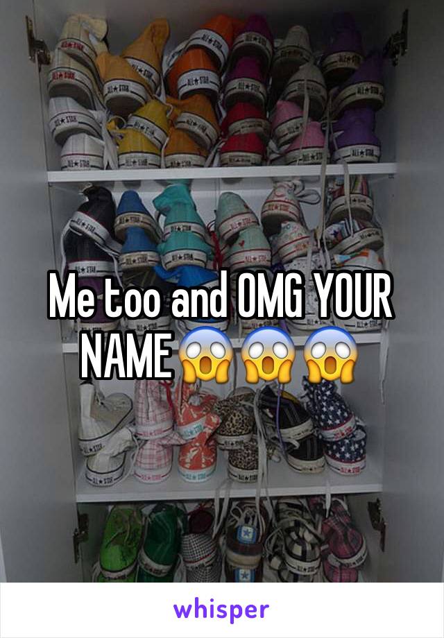 Me too and OMG YOUR NAME😱😱😱