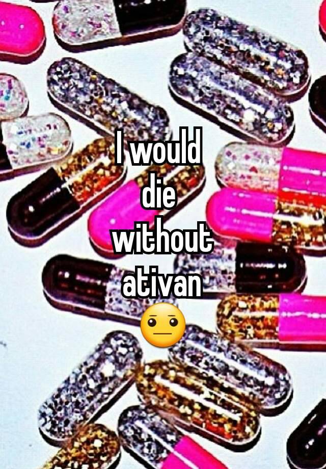 I would 
die 
without
 ativan 
😐