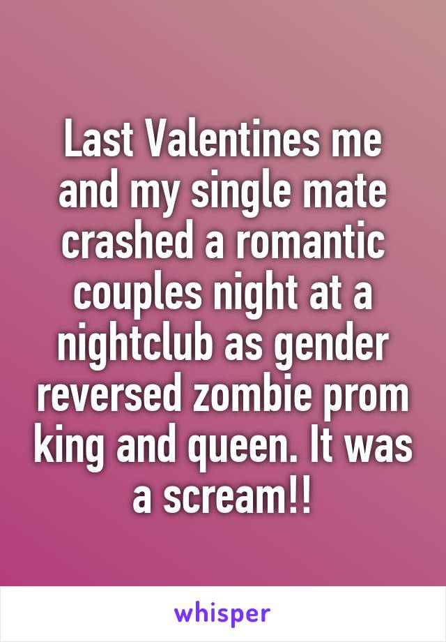 Last Valentines me and my single mate crashed a romantic couples night at a nightclub as gender reversed zombie prom king and queen. It was a scream!!