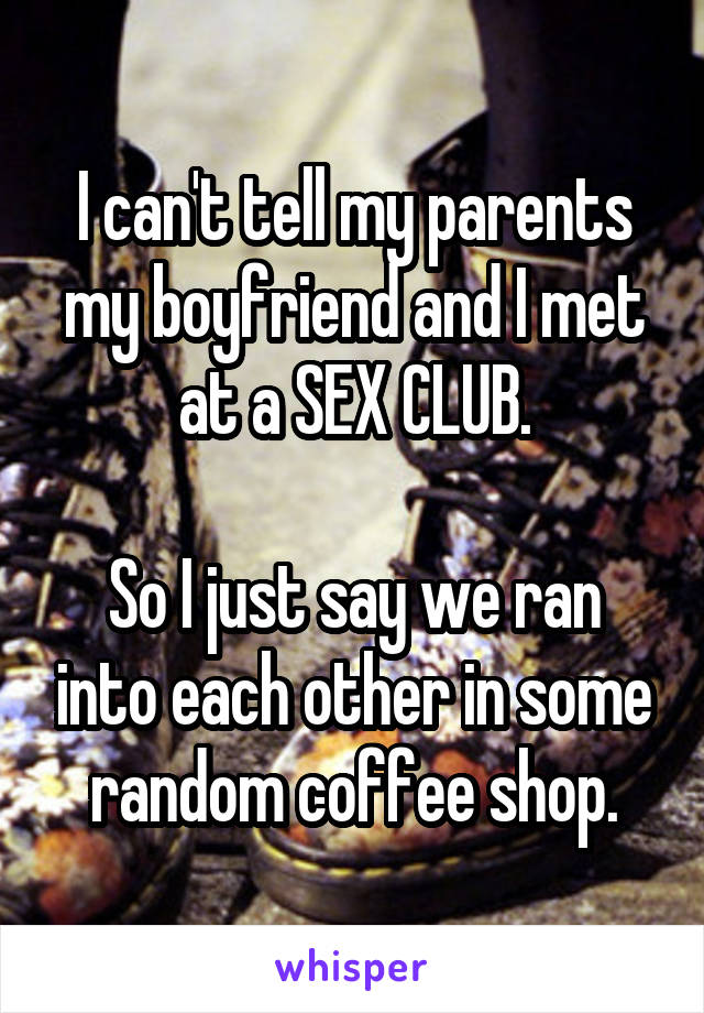 I can't tell my parents my boyfriend and I met at a SEX CLUB.

So I just say we ran into each other in some random coffee shop.
