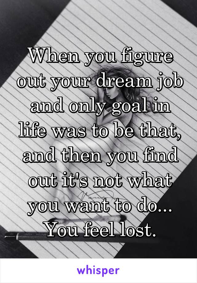 When you figure out your dream job and only goal in life was to be that, and then you find out it's not what you want to do... You feel lost.