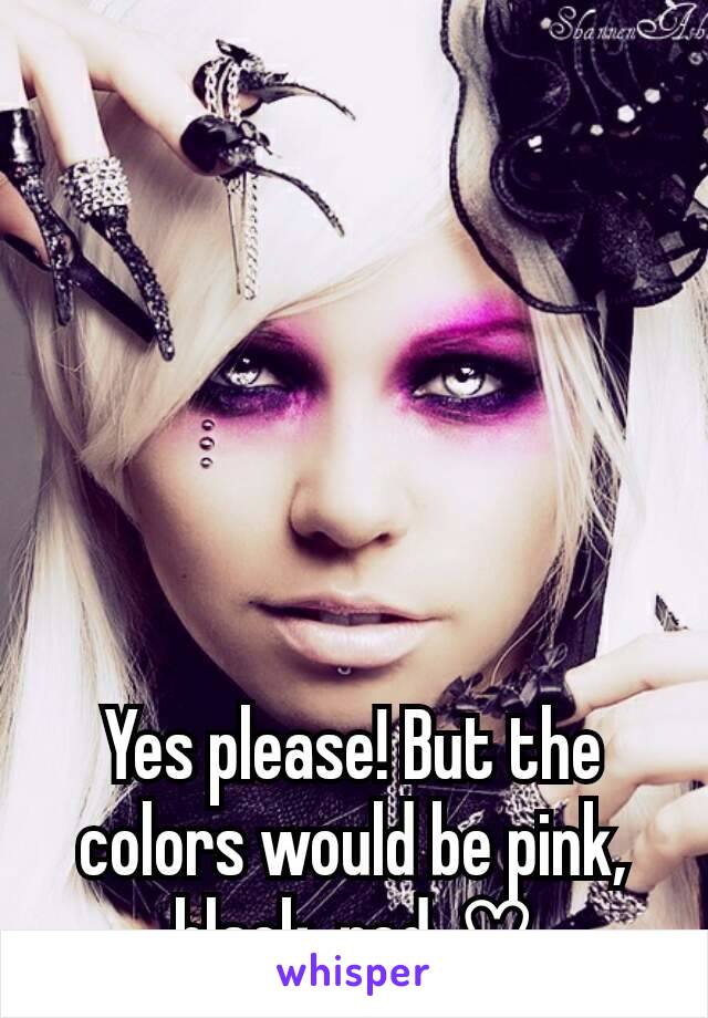 Yes please! But the colors would be pink, black, red. ♡