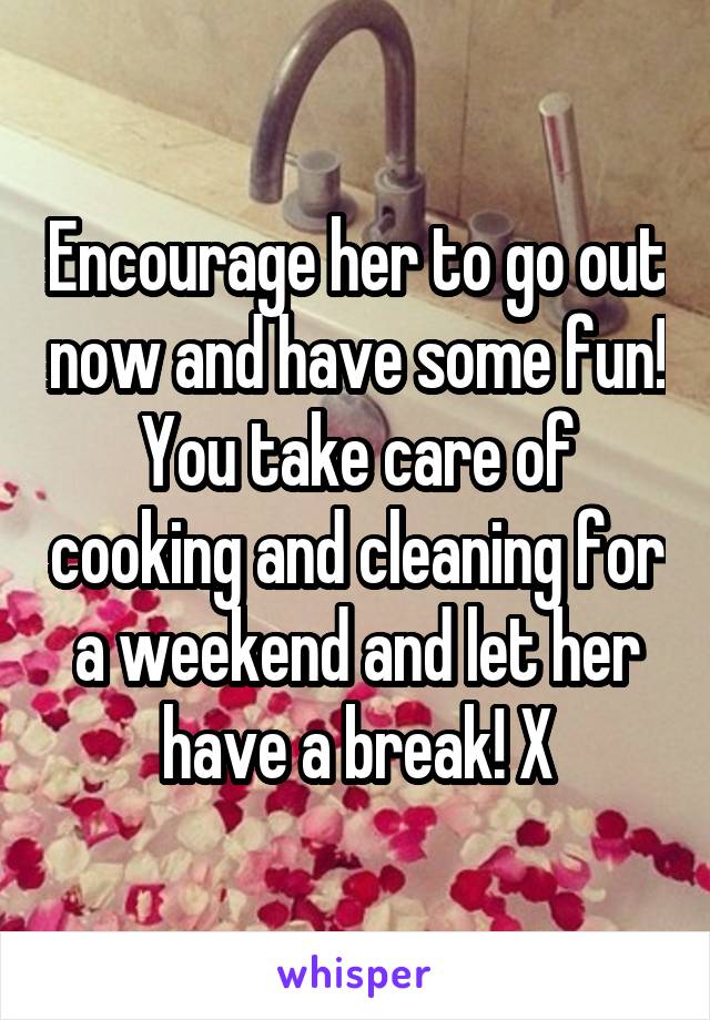 Encourage her to go out now and have some fun! You take care of cooking and cleaning for a weekend and let her have a break! X