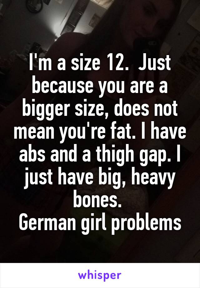 I'm a size 12.  Just because you are a bigger size, does not mean you're fat. I have abs and a thigh gap. I just have big, heavy bones. 
German girl problems