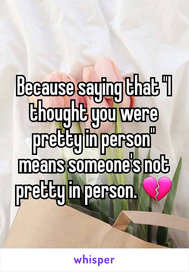 Because saying that "I thought you were pretty in person" means someone's not pretty in person. 💔