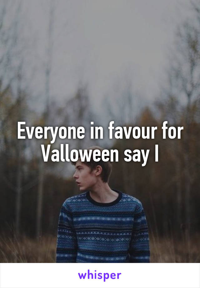 Everyone in favour for Valloween say I