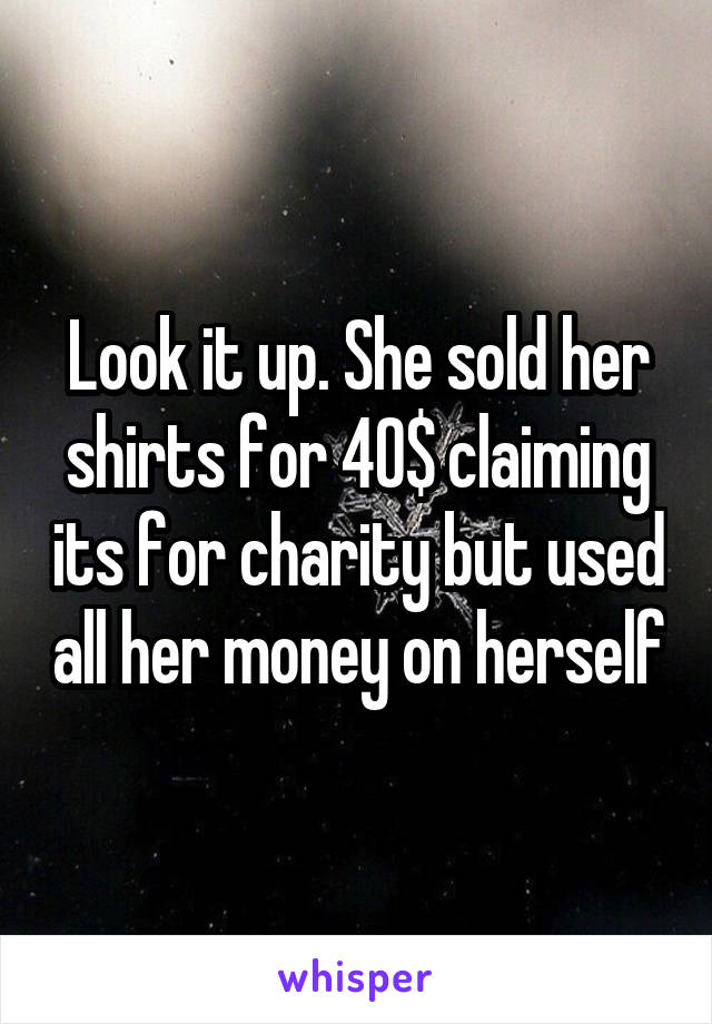 Look it up. She sold her shirts for 40$ claiming its for charity but used all her money on herself
