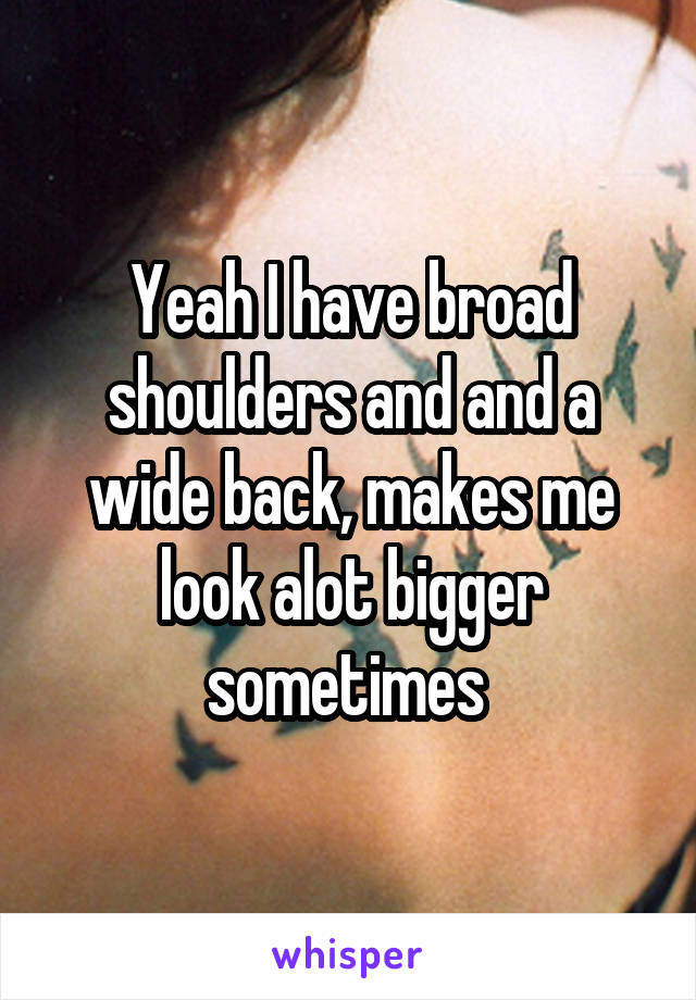 Yeah I have broad shoulders and and a wide back, makes me look alot bigger sometimes 