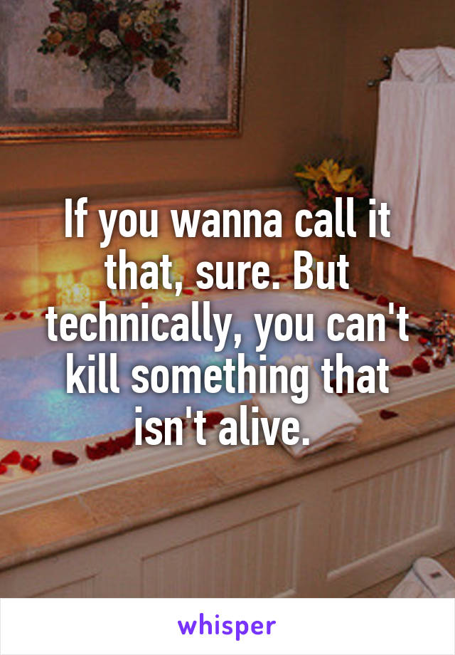If you wanna call it that, sure. But technically, you can't kill something that isn't alive. 