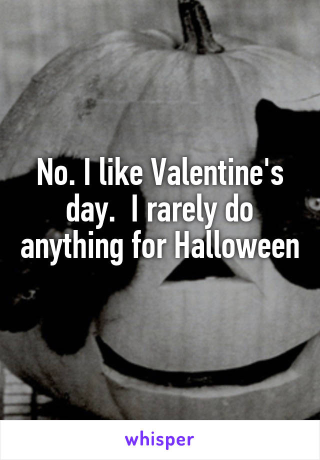 No. I like Valentine's day.  I rarely do anything for Halloween 