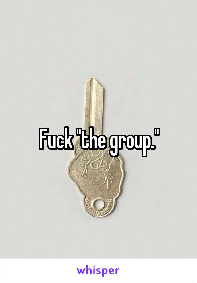 Fuck "the group."