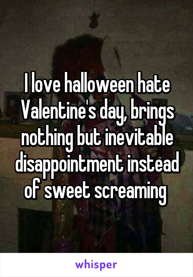 I love halloween hate Valentine's day, brings nothing but inevitable disappointment instead of sweet screaming 