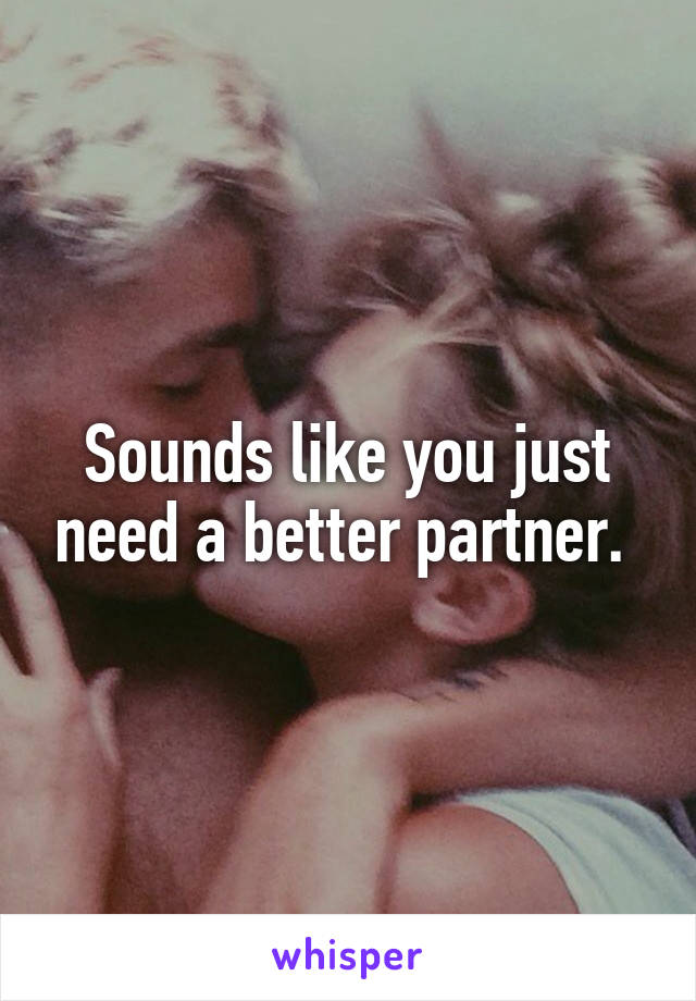 Sounds like you just need a better partner. 