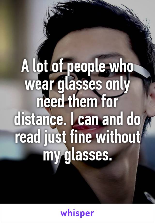 A lot of people who wear glasses only need them for distance. I can and do read just fine without my glasses.