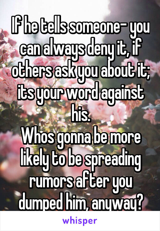 If he tells someone- you can always deny it, if others ask you about it; its your word against his.
Whos gonna be more likely to be spreading rumors after you dumped him, anyway?