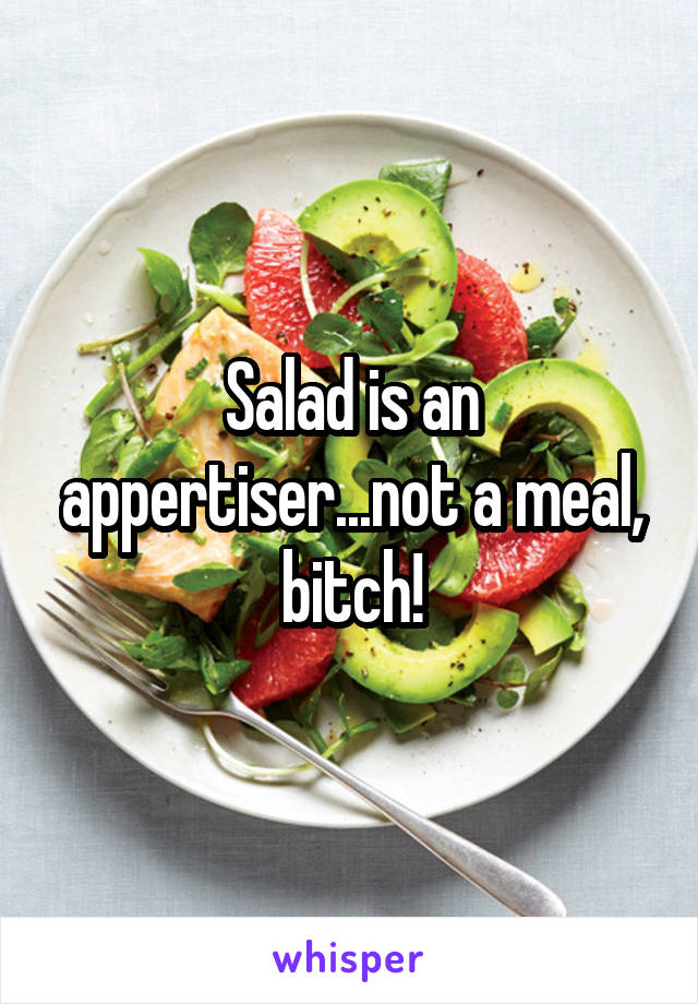 Salad is an appertiser...not a meal, bitch!