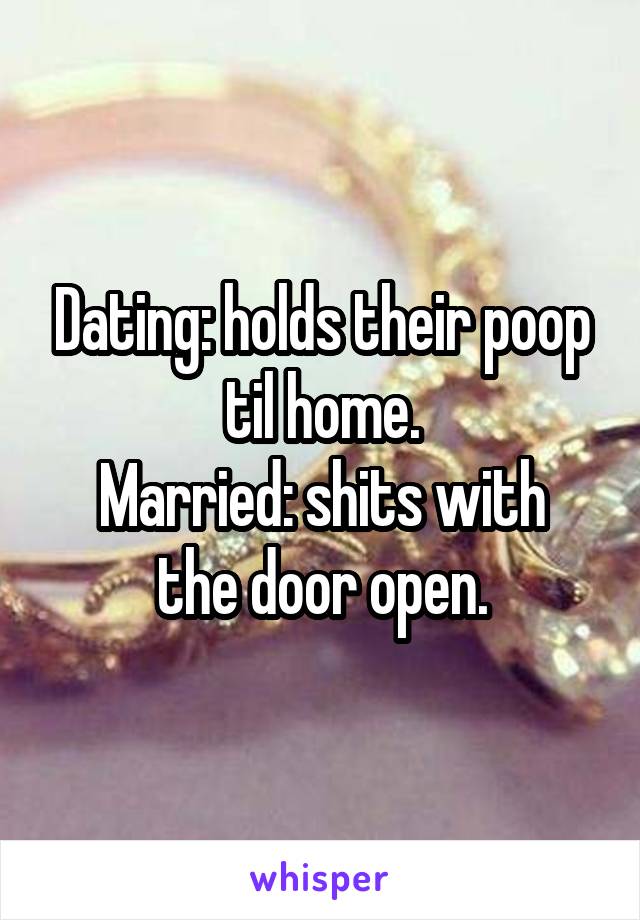 Dating: holds their poop til home.
Married: shits with the door open.