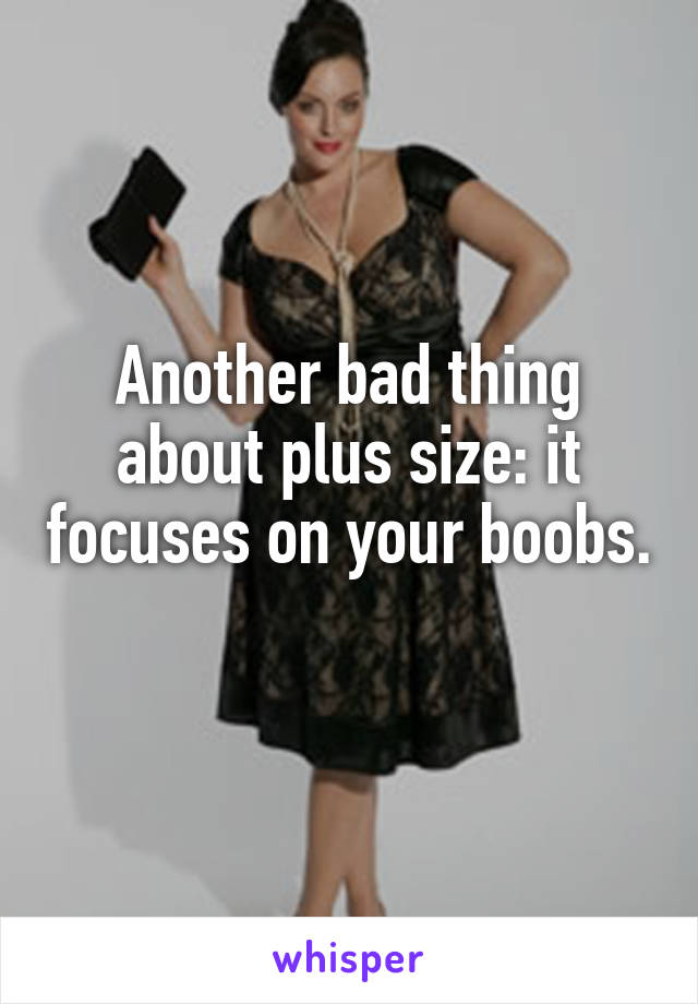 Another bad thing about plus size: it focuses on your boobs. 