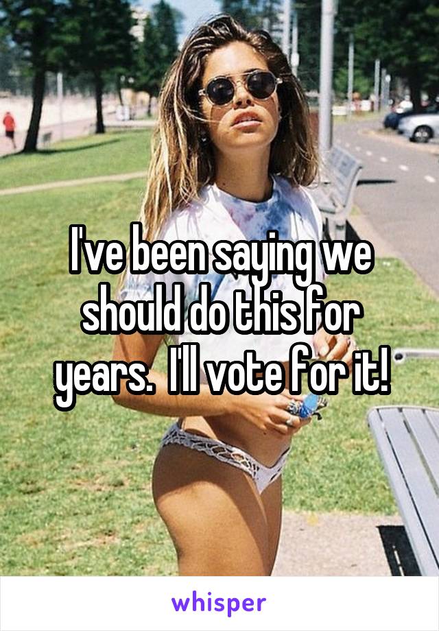 I've been saying we should do this for years.  I'll vote for it!