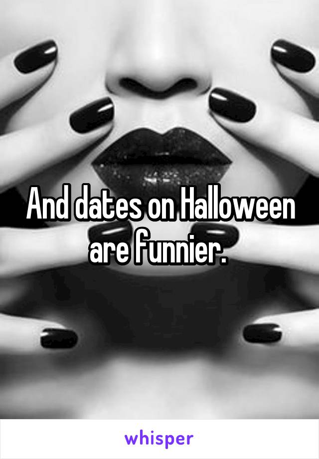 And dates on Halloween are funnier. 