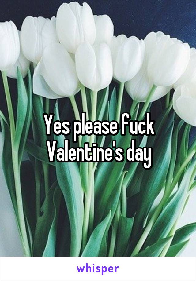 Yes please fuck Valentine's day