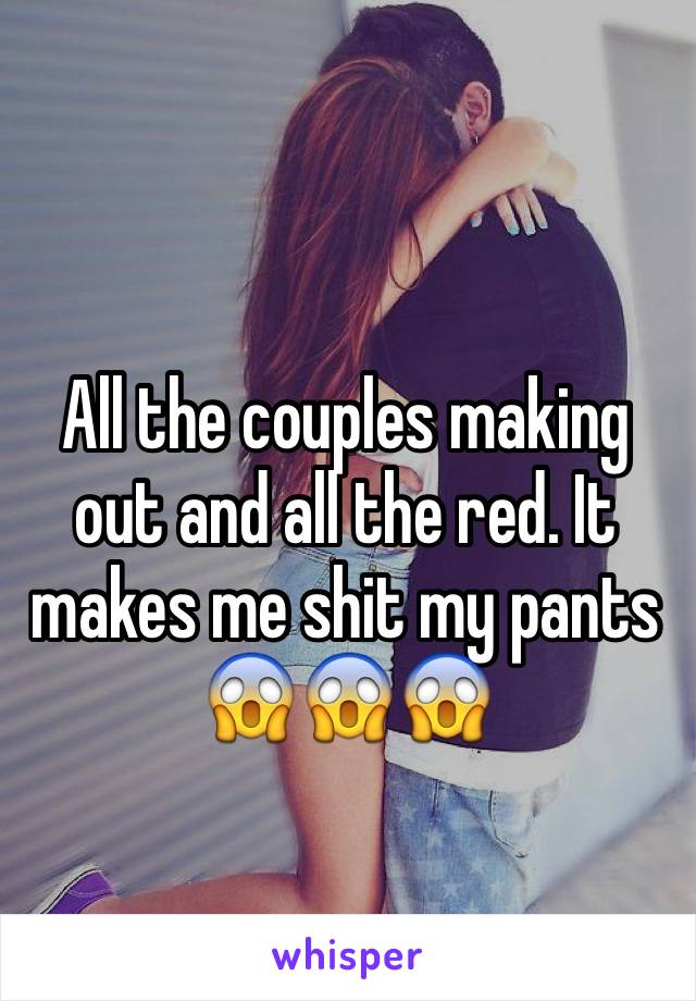 
All the couples making out and all the red. It makes me shit my pants 😱😱😱