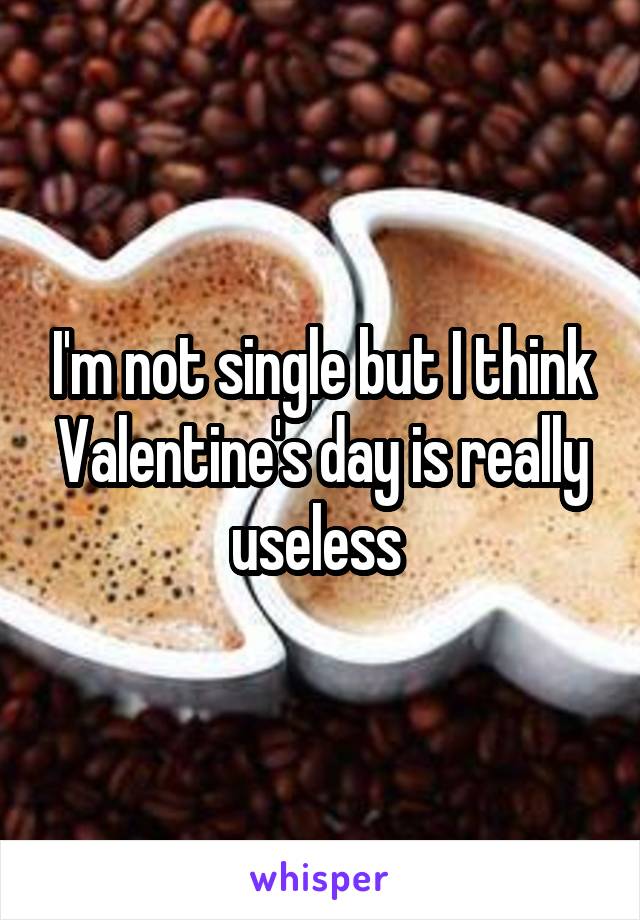 I'm not single but I think Valentine's day is really useless 