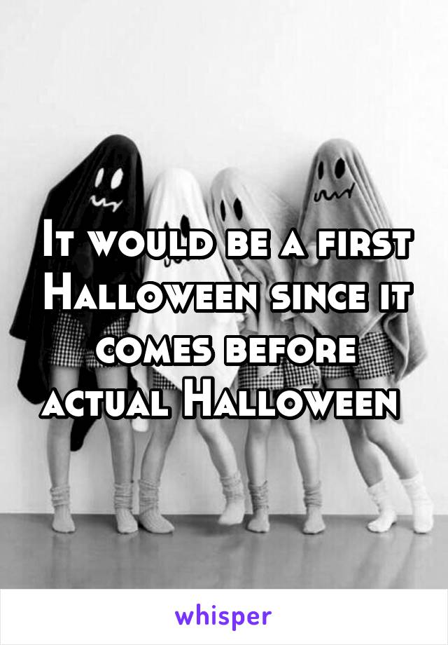 It would be a first Halloween since it comes before actual Halloween 