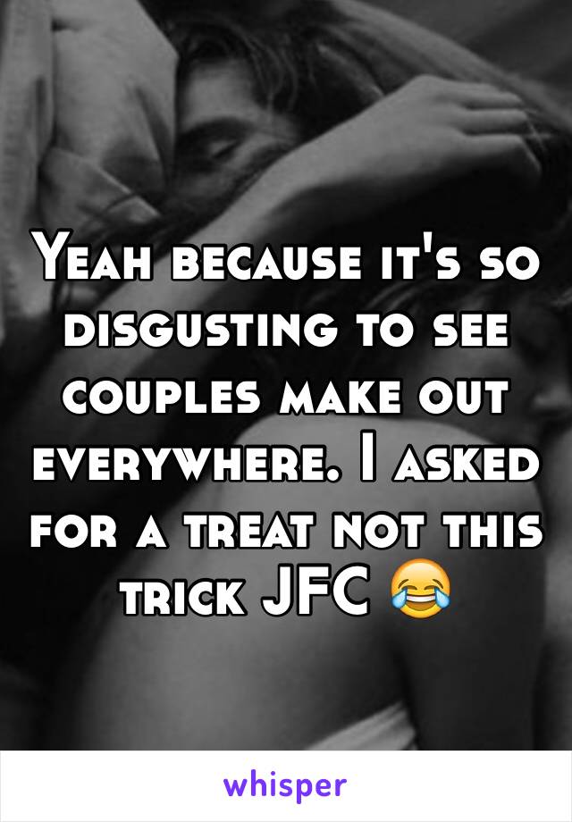 Yeah because it's so disgusting to see couples make out everywhere. I asked for a treat not this trick JFC 😂