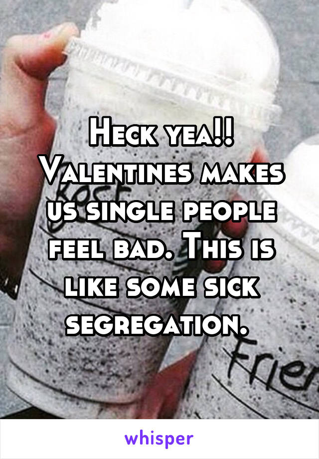 Heck yea!! Valentines makes us single people feel bad. This is like some sick segregation. 