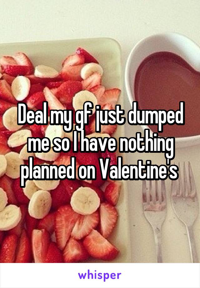 Deal my gf just dumped me so I have nothing planned on Valentine's 