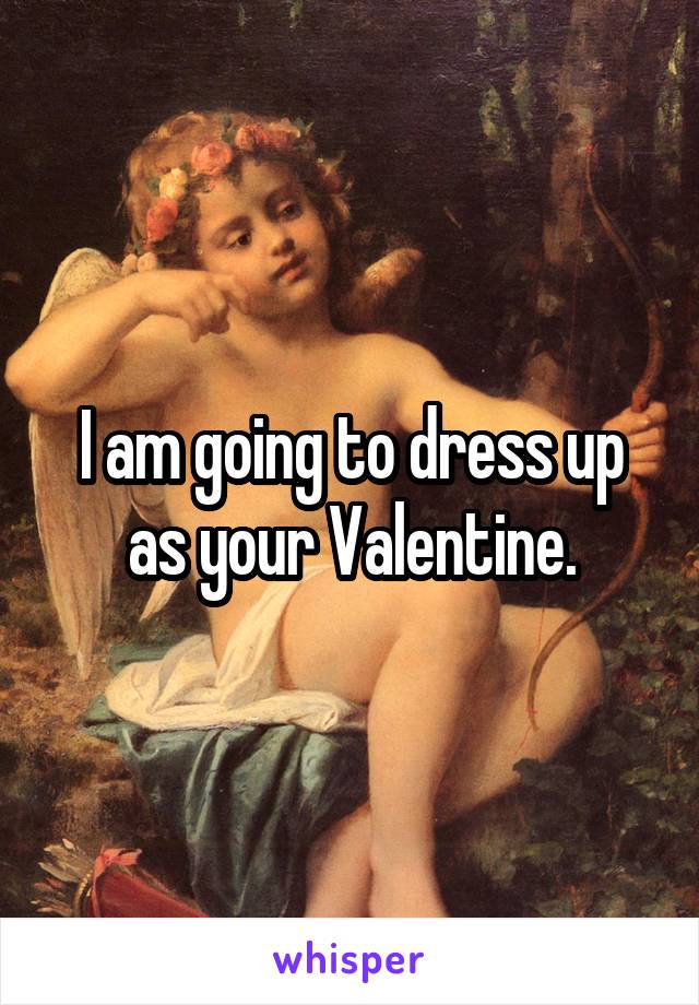 I am going to dress up as your Valentine.