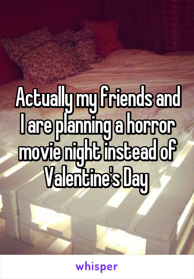 Actually my friends and I are planning a horror movie night instead of Valentine's Day 