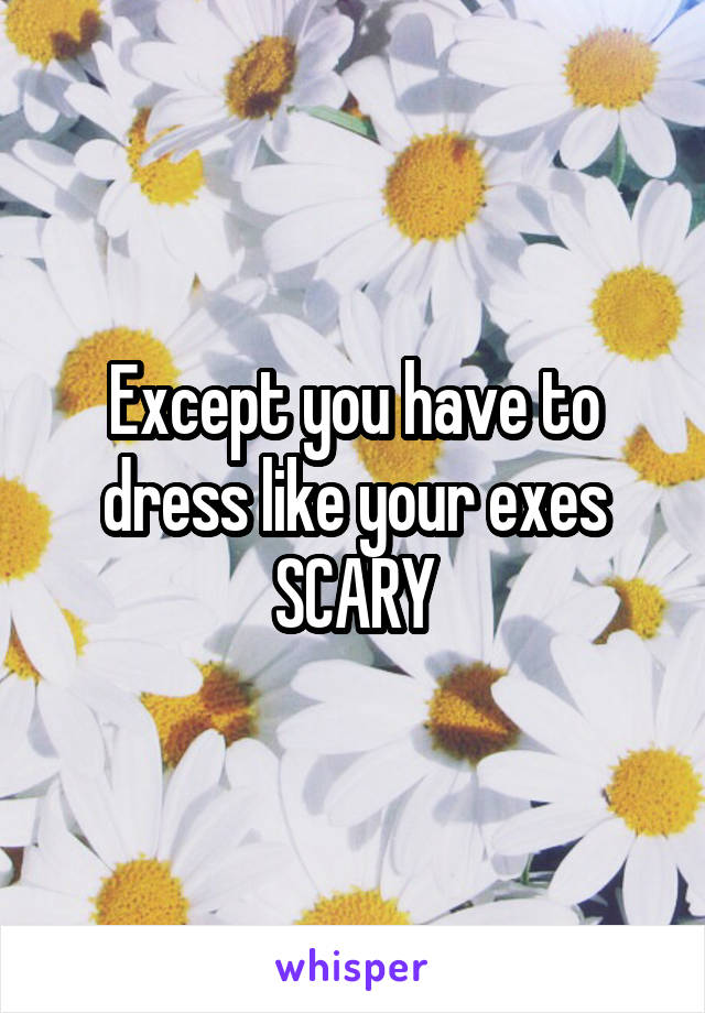 Except you have to dress like your exes SCARY