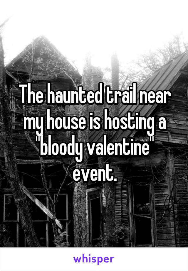 The haunted trail near my house is hosting a "bloody valentine" event.