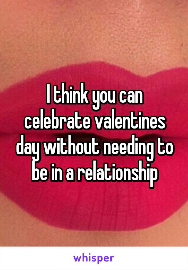 I think you can celebrate valentines day without needing to be in a relationship