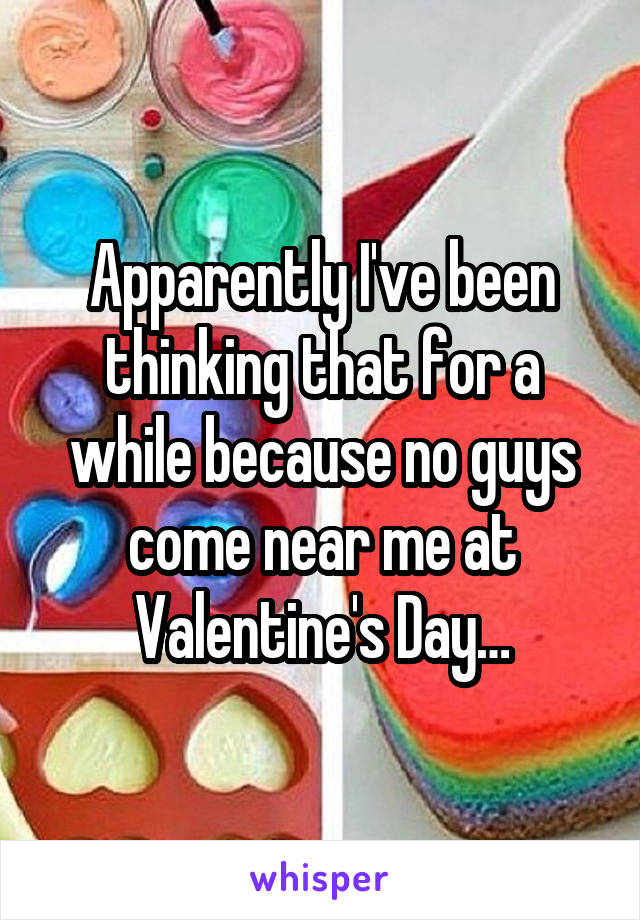 Apparently I've been thinking that for a while because no guys come near me at Valentine's Day…