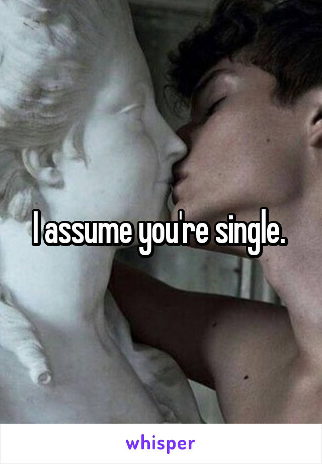 I assume you're single. 