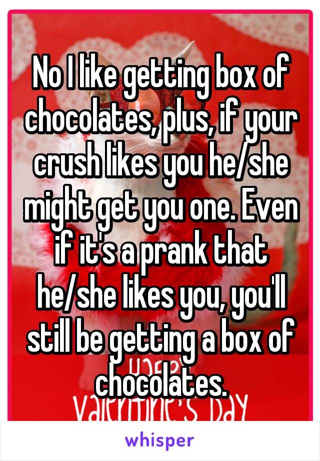 No I like getting box of chocolates, plus, if your crush likes you he/she might get you one. Even if it's a prank that he/she likes you, you'll still be getting a box of chocolates.