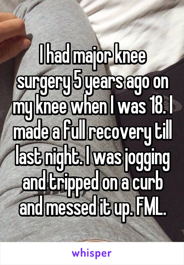 I had major knee surgery 5 years ago on my knee when I was 18. I made a full recovery till last night. I was jogging and tripped on a curb and messed it up. FML.