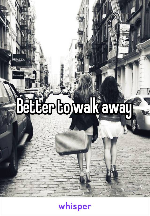 Better to walk away 