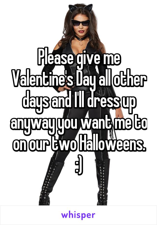 Please give me Valentine's Day all other days and I'll dress up anyway you want me to on our two Halloweens. :)