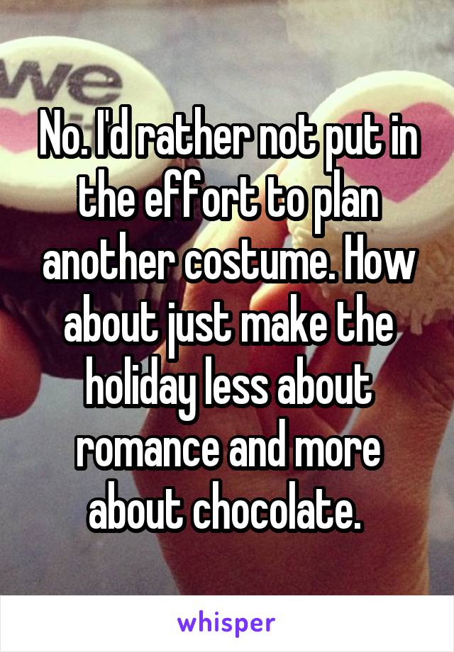 No. I'd rather not put in the effort to plan another costume. How about just make the holiday less about romance and more about chocolate. 