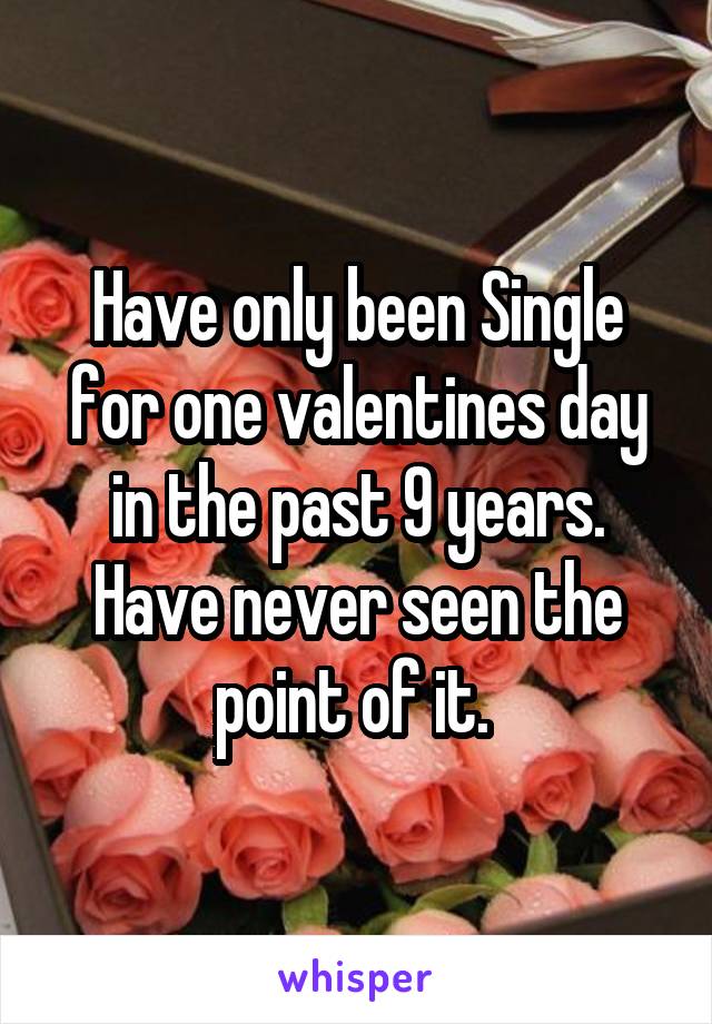 Have only been Single for one valentines day in the past 9 years. Have never seen the point of it. 