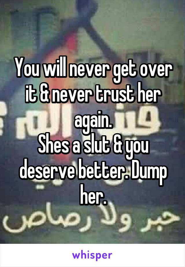 You will never get over it & never trust her again.
Shes a slut & you deserve better. Dump her.